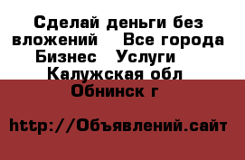 Сделай деньги без вложений. - Все города Бизнес » Услуги   . Калужская обл.,Обнинск г.